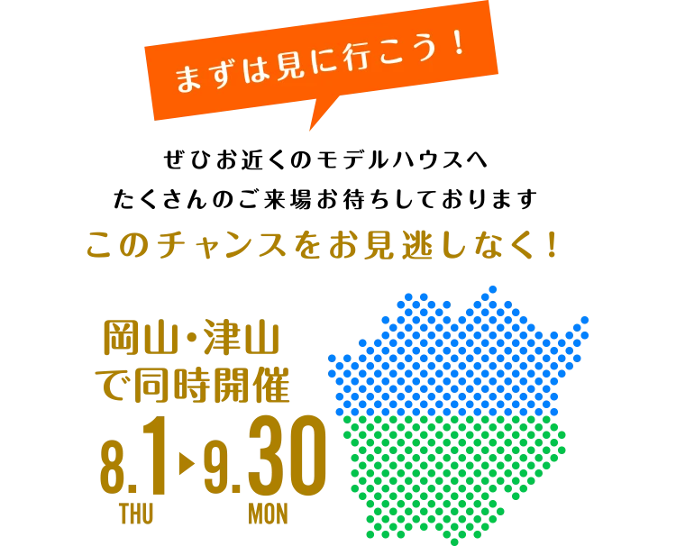 ぜひお近くのモデルハウスへたくさんのご来場お待ちしております。岡山・津山で同時開催8/1（木）～9/30（月）